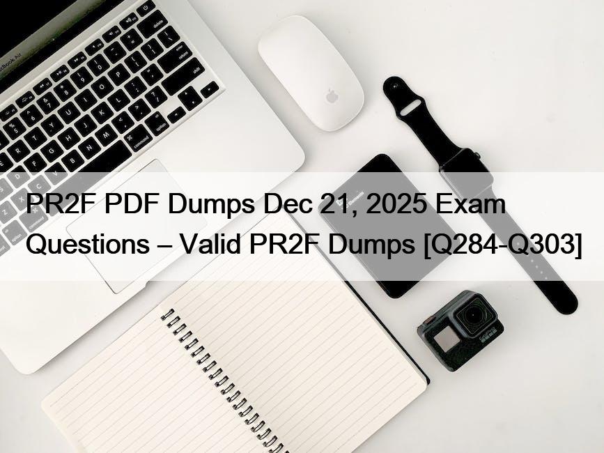 PR2F PDF Dumps Dec 21, 2025 Exam Questions – Valid PR2F Dumps [Q284-Q303]