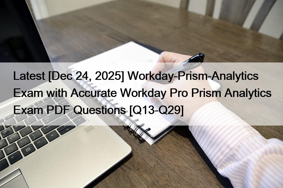 Latest [Dec 24, 2025] Workday-Prism-Analytics Exam with Accurate Workday Pro Prism Analytics Exam PDF Questions [Q13-Q29]