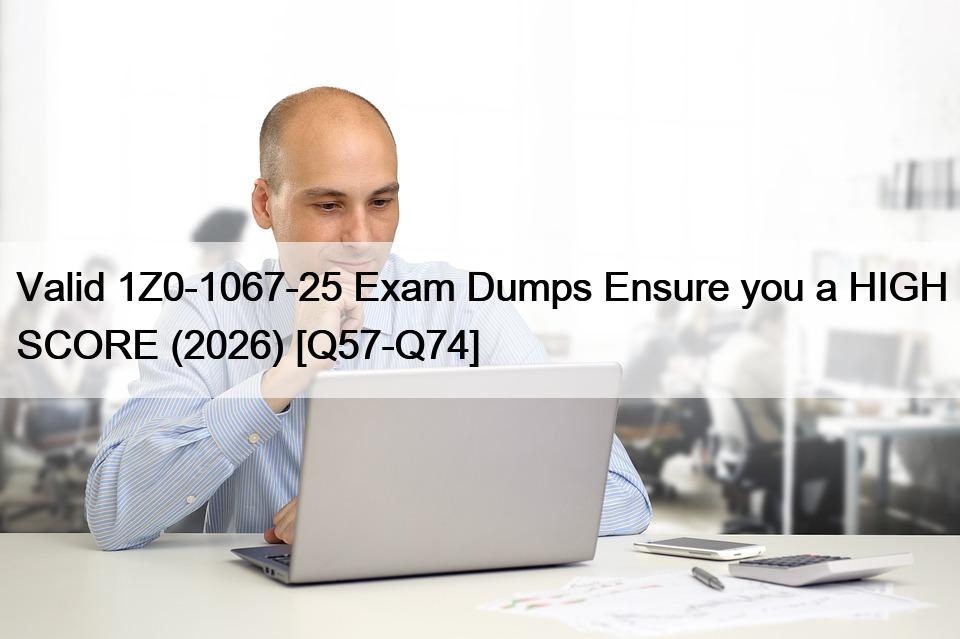 Valid 1Z0-1067-25 Exam Dumps Ensure you a HIGH SCORE (2026) [Q57-Q74]