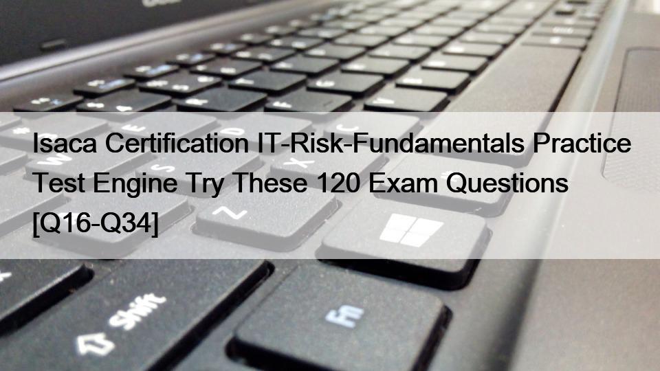 Isaca Certification IT-Risk-Fundamentals Practice Test Engine Try These 120 Exam Questions [Q16-Q34]