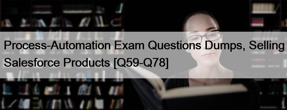 Process-Automation Exam Questions Dumps, Selling Salesforce Products [Q59-Q78]
