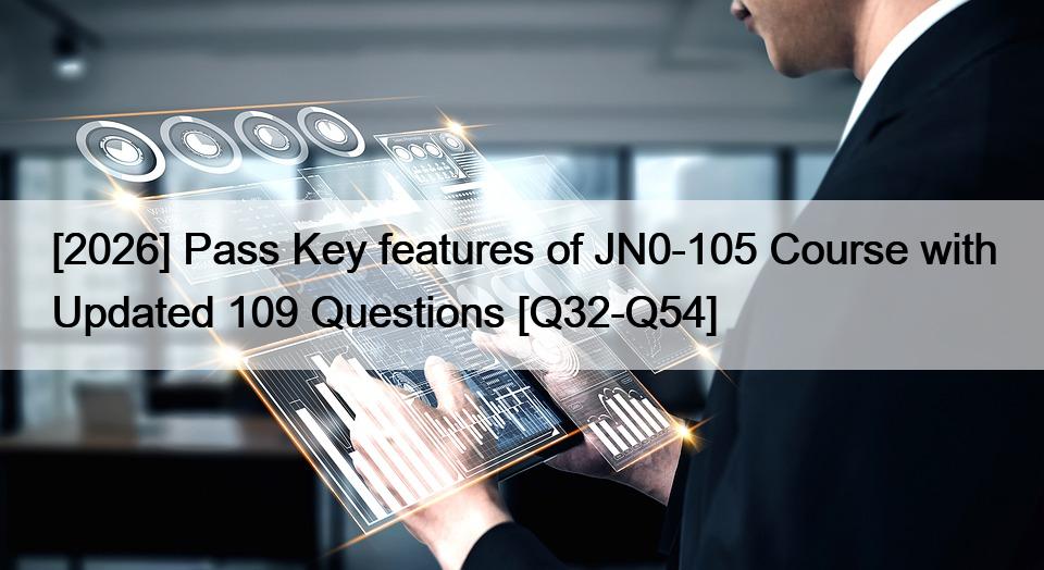 [2026] Pass Key features of JN0-105 Course with Updated 109 Questions [Q32-Q54]
