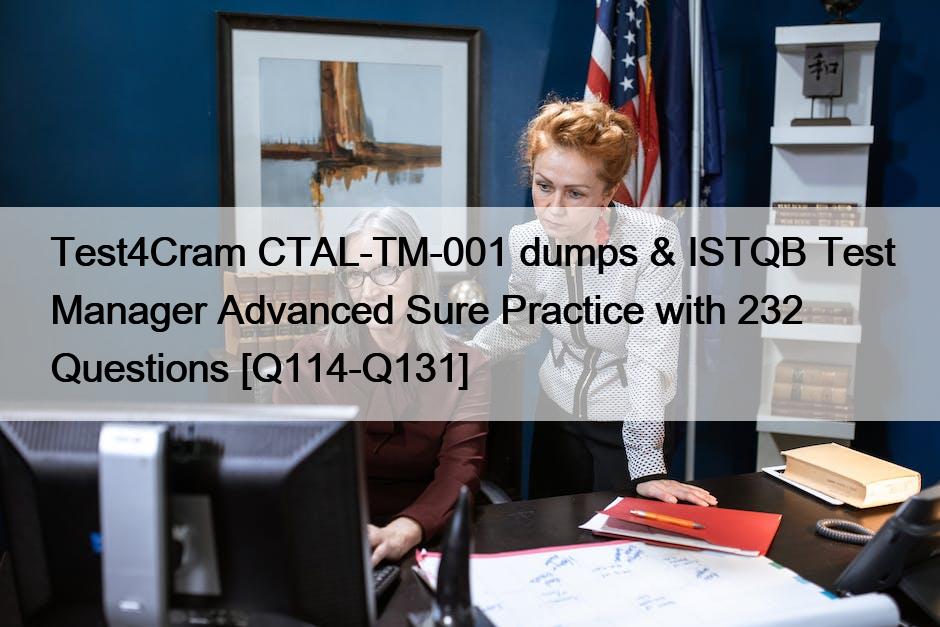 Test4Cram CTAL-TM-001 dumps & ISTQB Test Manager Advanced Sure Practice with 232 Questions [Q114-Q131]