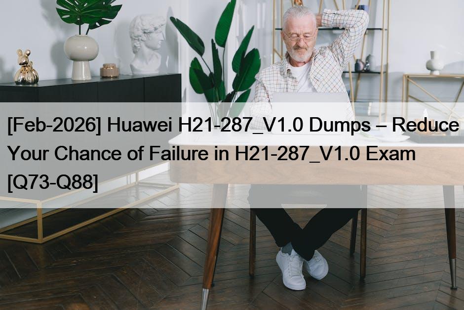 [Feb-2026] Huawei H21-287_V1.0 Dumps – Reduce Your Chance of Failure in H21-287_V1.0 Exam [Q73-Q88]
