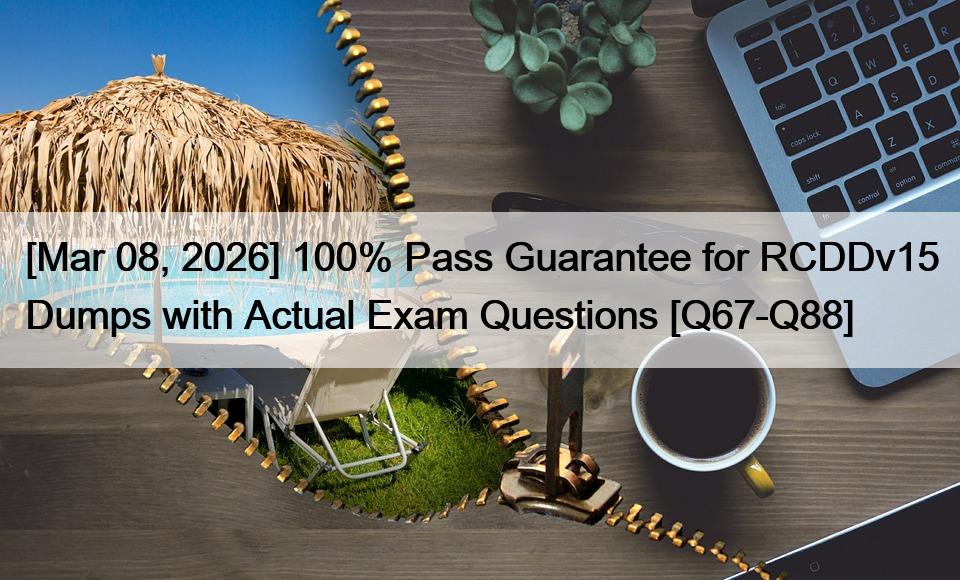 [Mar 08, 2026] 100% Pass Guarantee for RCDDv15 Dumps with Actual Exam Questions [Q67-Q88]
