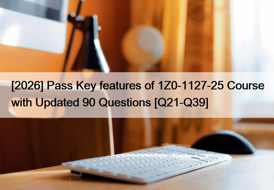 [2026] Pass Key features of 1Z0-1127-25 Course with Updated 90 Questions [Q21-Q39]