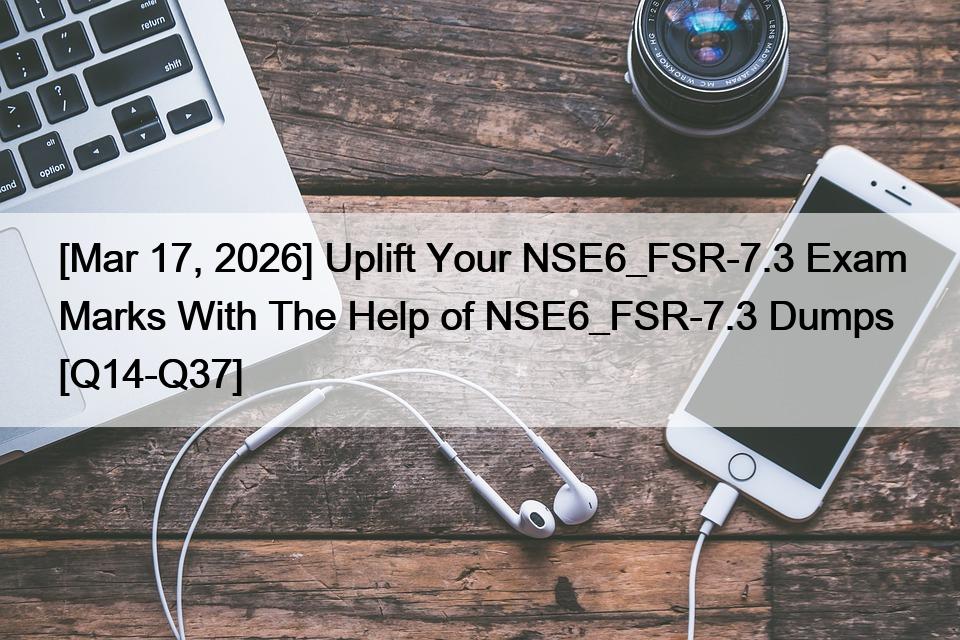 [Mar 17, 2026] Uplift Your NSE6_FSR-7.3 Exam Marks With The Help of NSE6_FSR-7.3 Dumps [Q14-Q37]