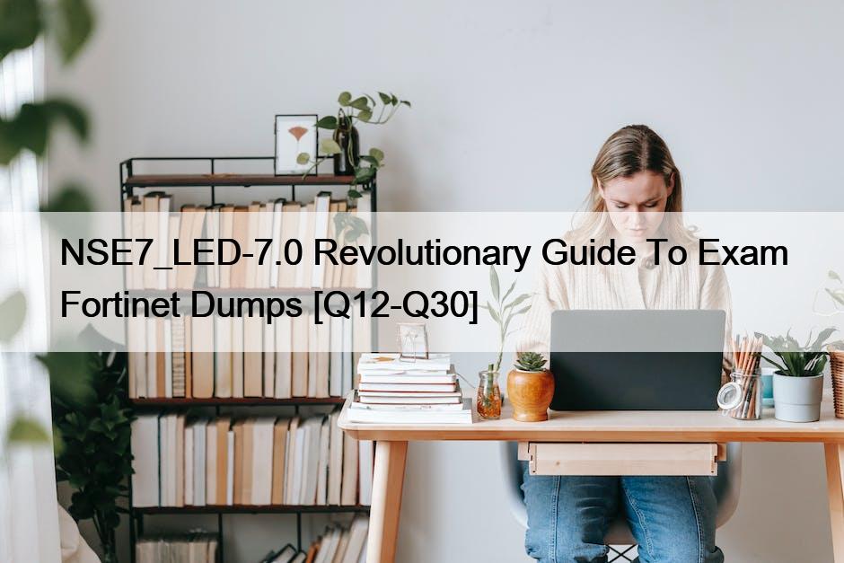 NSE7_LED-7.0 Revolutionary Guide To Exam Fortinet Dumps [Q12-Q30]
