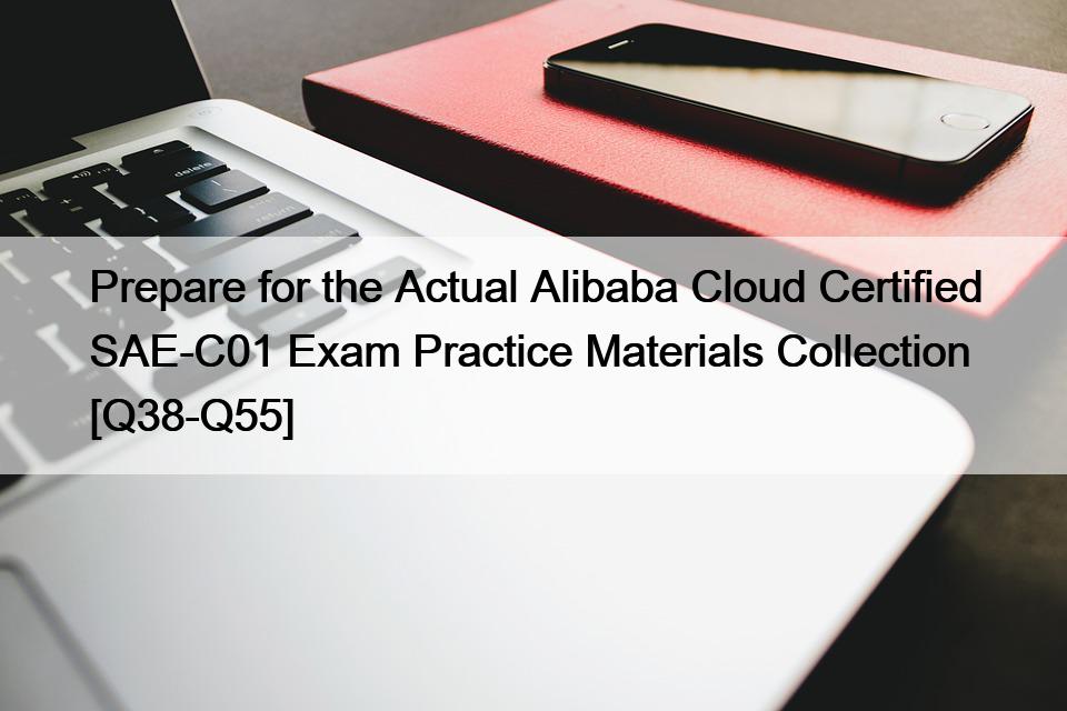 Prepare for the Actual Alibaba Cloud Certified SAE-C01 Exam Practice Materials Collection [Q38-Q55]