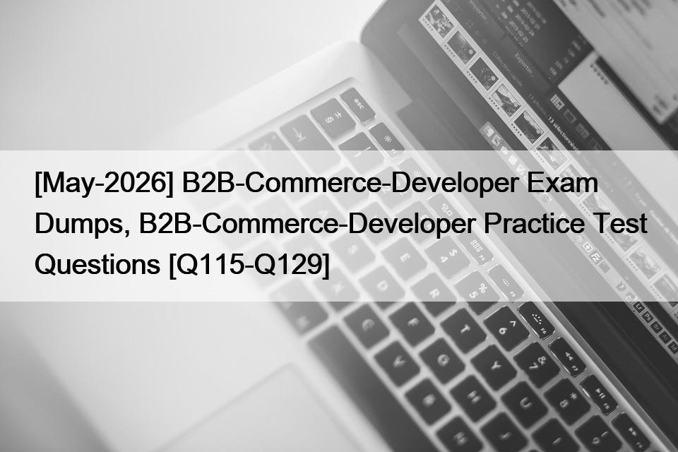 [May-2026] B2B-Commerce-Developer Exam Dumps, B2B-Commerce-Developer Practice Test Questions [Q115-Q129]