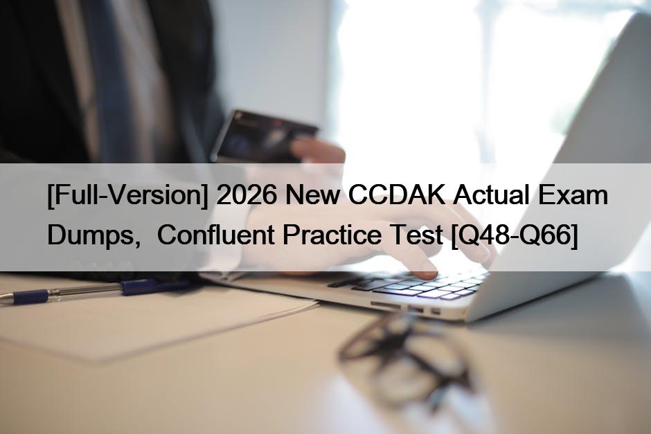 [Full-Version] 2026 New CCDAK Actual Exam Dumps,  Confluent Practice Test [Q48-Q66]
