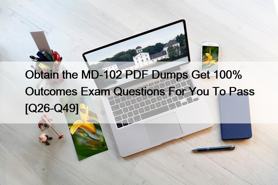 Obtain the MD-102 PDF Dumps Get 100% Outcomes Exam Questions For You To Pass [Q26-Q49]
