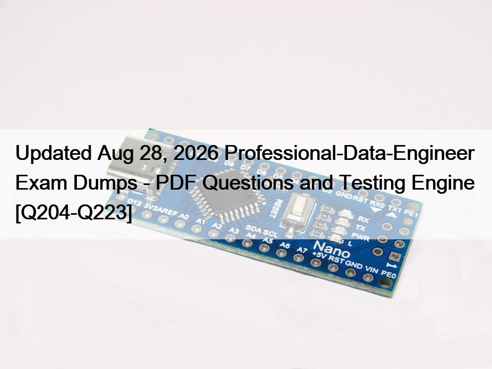 Updated Aug 28, 2026 Professional-Data-Engineer  Exam Dumps – PDF Questions and Testing Engine [Q204-Q223]