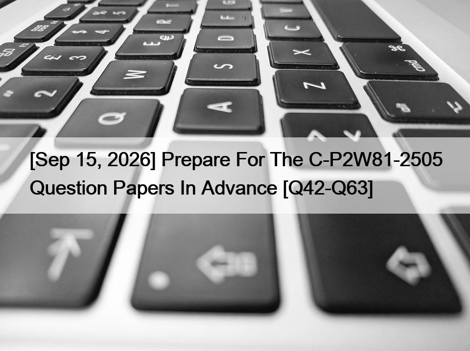 [Sep 15, 2026] Prepare For The C-P2W81-2505 Question Papers In Advance [Q42-Q63]