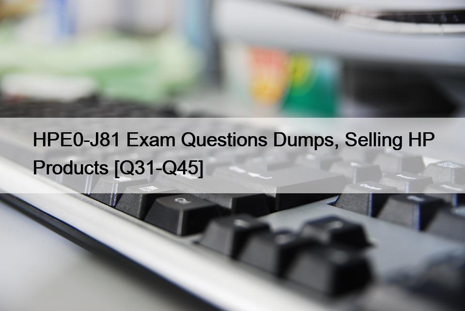 HPE0-J81 Exam Questions Dumps, Selling HP Products [Q31-Q45]