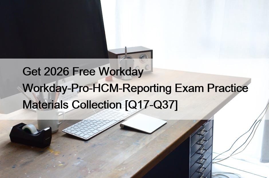 Get 2026 Free Workday Workday-Pro-HCM-Reporting Exam Practice Materials Collection [Q17-Q37]
