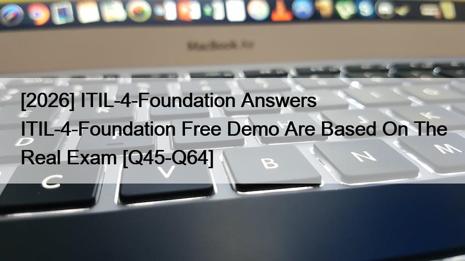 [2026] ITIL-4-Foundation Answers ITIL-4-Foundation Free Demo Are Based On The Real Exam [Q45-Q64]